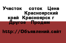 Участок 10 соток › Цена ­ 300 000 - Красноярский край, Красноярск г. Другое » Продам   